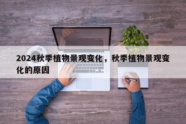 2024秋季植物景观变化，秋季植物景观变化的原因