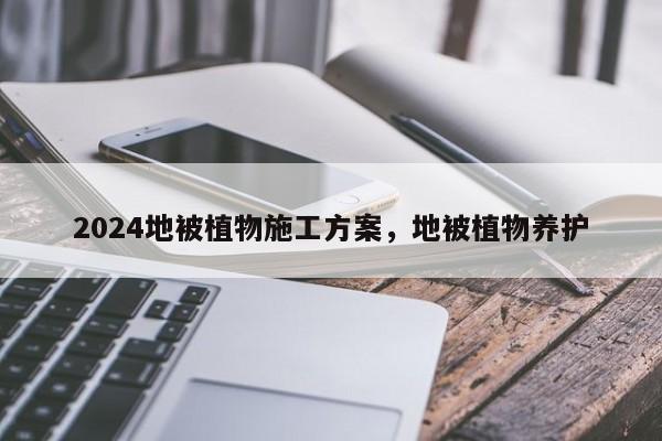 2024地被植物施工方案，地被植物养护