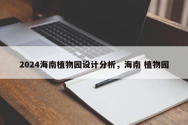 2024海南植物园设计分析，海南 植物园