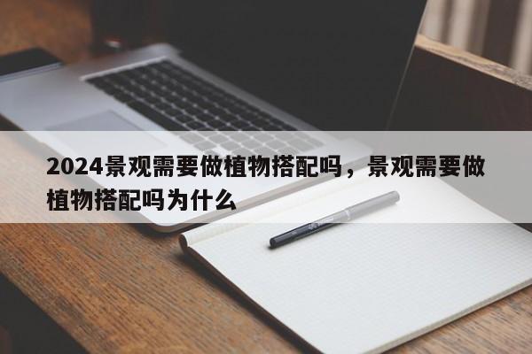 2024景观需要做植物搭配吗，景观需要做植物搭配吗为什么