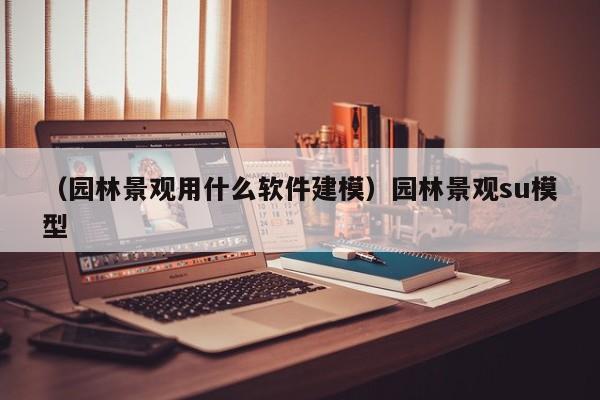 （园林景观用什么软件建模）园林景观su模型