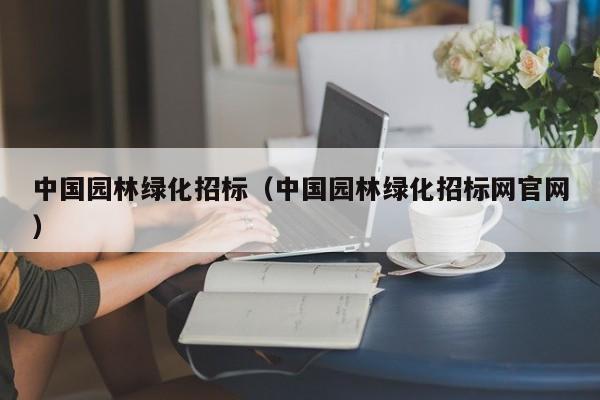 中国园林绿化招标(中国园林绿化招标网官网)
