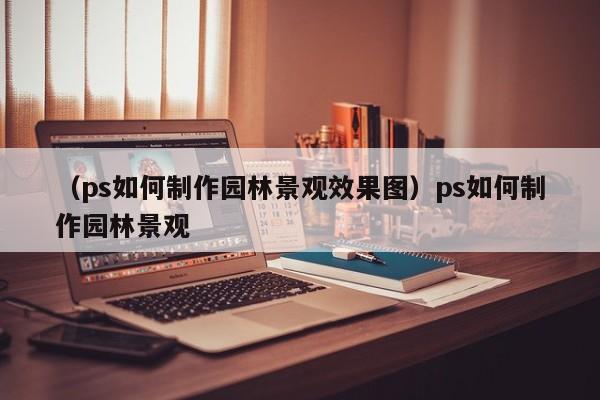 （ps如何制作园林景观效果图）ps如何制作园林景观