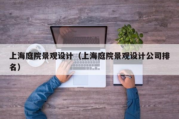 上海庭院景观设计（上海庭院景观设计公司排名）