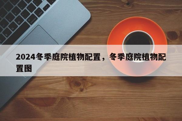 2024冬季庭院植物配置，冬季庭院植物配置图