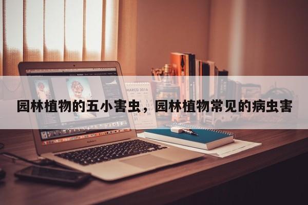 园林植物的五小害虫，园林植物常见的病虫害
