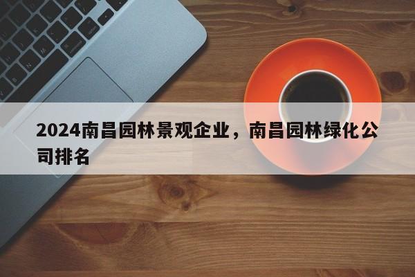 2024南昌园林景观企业，南昌园林绿化公司排名