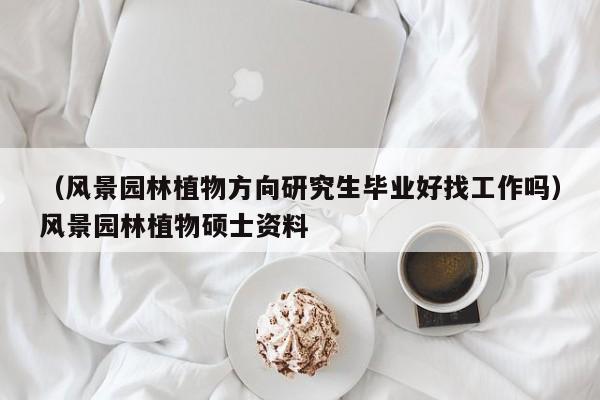 （风景园林植物方向研究生毕业好找工作吗）风景园林植物硕士资料