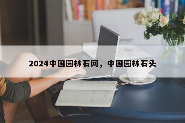 2024中国园林石网,中国园林石头