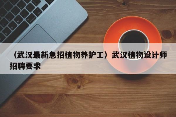 （武汉最新急招植物养护工）武汉植物设计师招聘要求