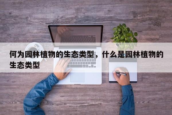 何为园林植物的生态类型，什么是园林植物的生态类型