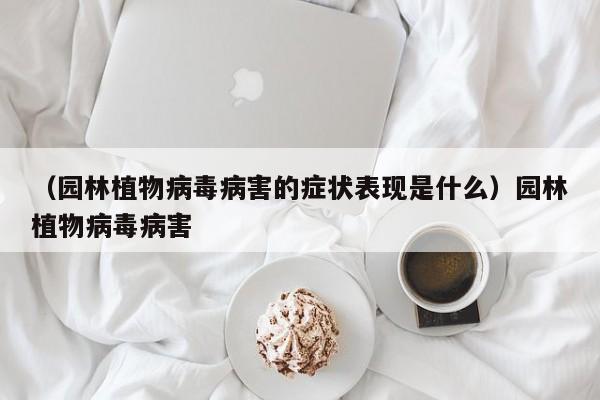 （园林植物病毒病害的症状表现是什么）园林植物病毒病害