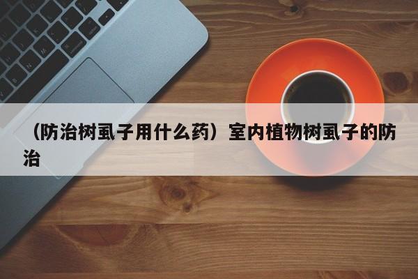 （防治树虱子用什么药）室内植物树虱子的防治