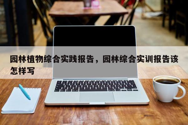 园林植物综合实践报告，园林综合实训报告该怎样写