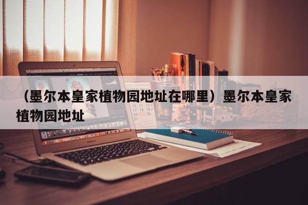 （墨尔本皇家植物园地址在哪里）墨尔本皇家植物园地址