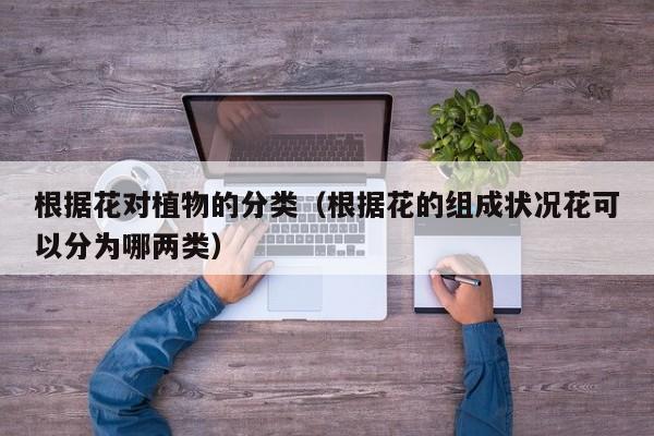 根据花对植物的分类（根据花的组成状况花可以分为哪两类）