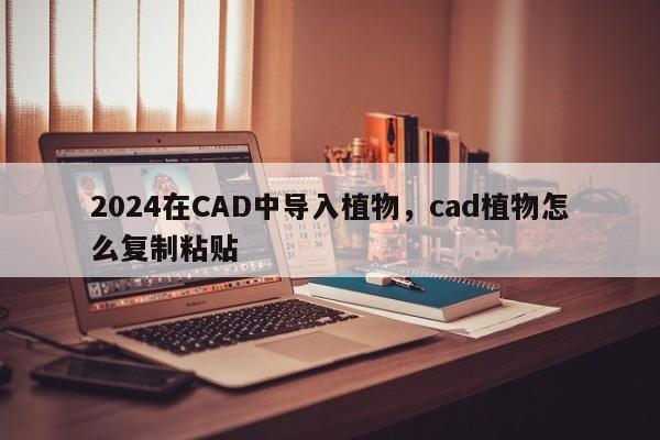 2024在CAD中导入植物，cad植物怎么复制粘贴