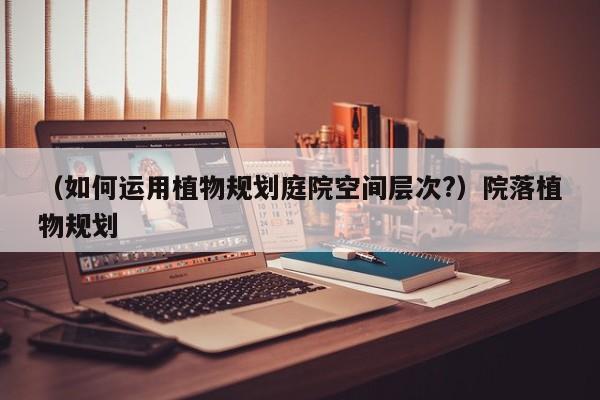 （如何运用植物规划庭院空间层次?）院落植物规划