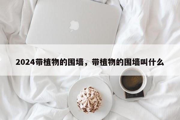 2024带植物的围墙，带植物的围墙叫什么