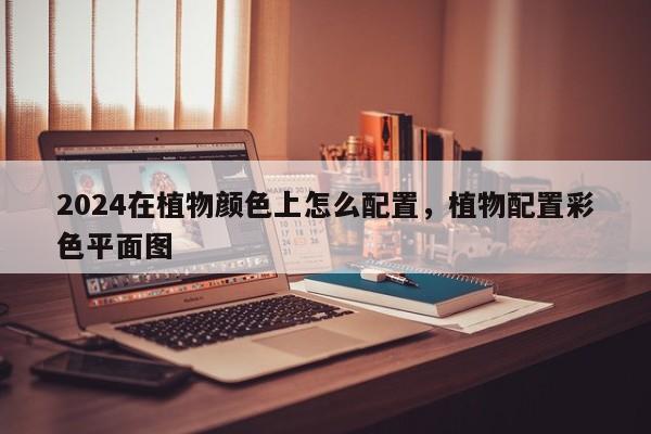 2024在植物颜色上怎么配置，植物配置彩色平面图