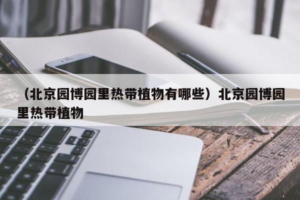 （北京园博园里热带植物有哪些）北京园博园里热带植物