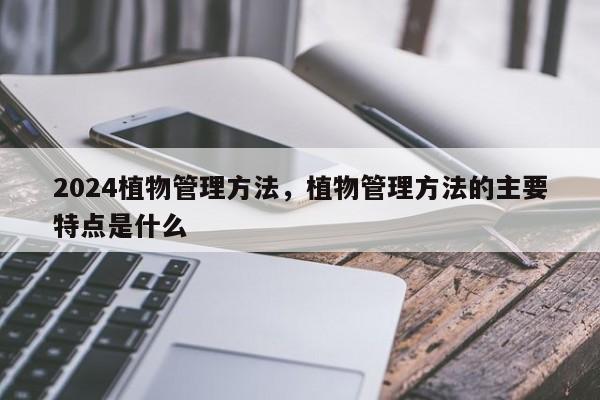 2024植物管理方法，植物管理方法的主要特点是什么
