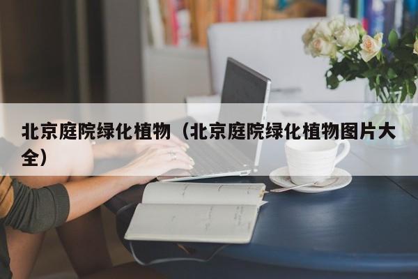 北京庭院绿化植物（北京庭院绿化植物图片大全）