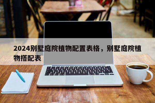 2024别墅庭院植物配置表格，别墅庭院植物搭配表