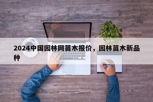 2024中国园林网苗木报价，园林苗木新品种