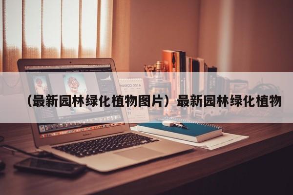 （最新园林绿化植物图片）最新园林绿化植物