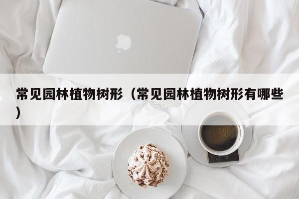 常见园林植物树形（常见园林植物树形有哪些）