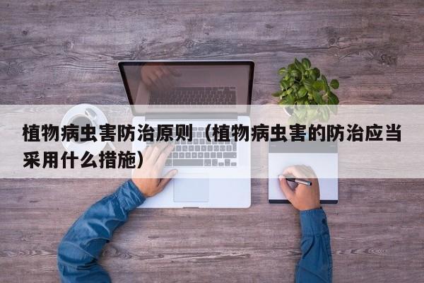 植物病虫害防治原则（植物病虫害的防治应当采用什么措施）