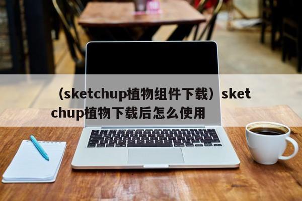 （sketchup植物组件下载）sketchup植物下载后怎么使用