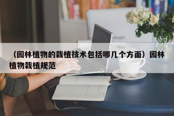 （园林植物的栽植技术包括哪几个方面）园林植物栽植规范