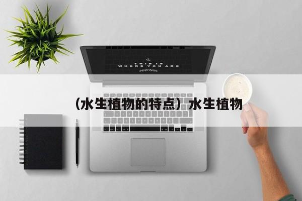 （水生植物的特点）水生植物