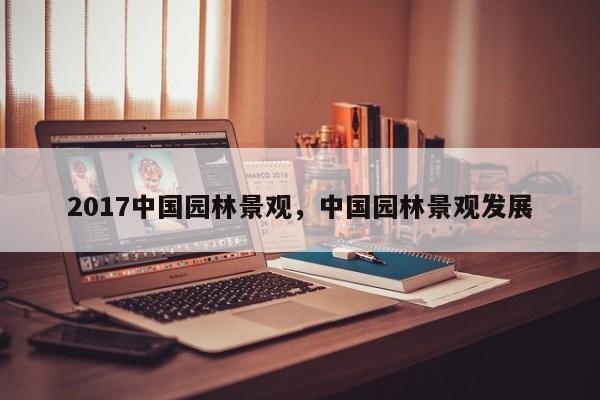 2017中国园林景观，中国园林景观发展