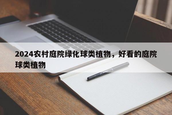 2024农村庭院绿化球类植物，好看的庭院球类植物