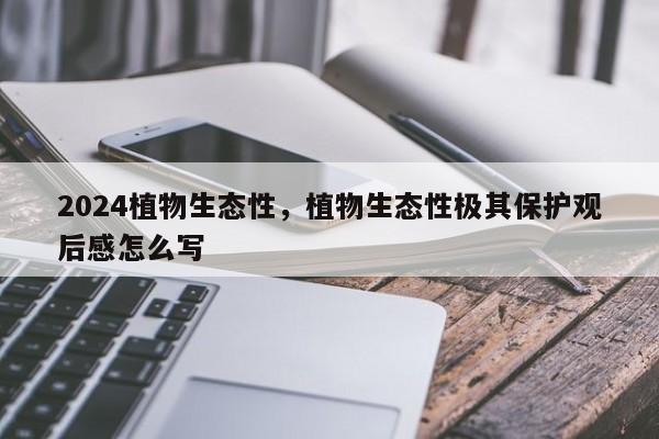 2024植物生态性，植物生态性极其保护观后感怎么写