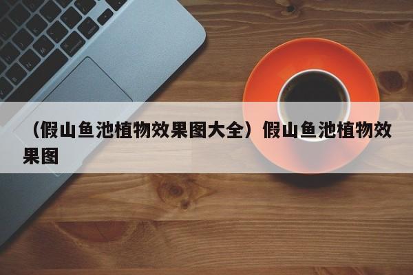 （假山鱼池植物效果图大全）假山鱼池植物效果图