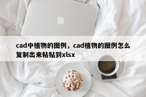 cad中植物的图例，cad植物的图例怎么复制出来粘贴到xlsx