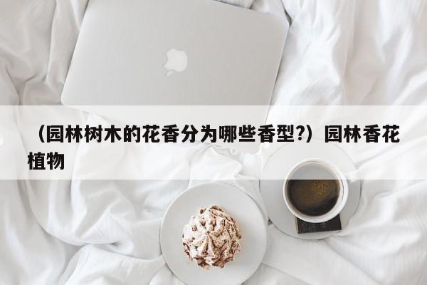 （园林树木的花香分为哪些香型?）园林香花植物