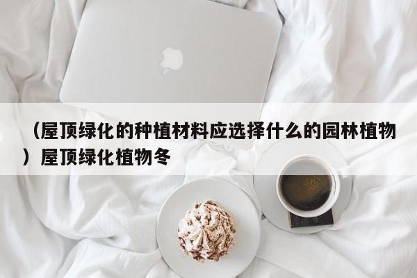 （屋顶绿化的种植材料应选择什么的园林植物）屋顶绿化植物冬