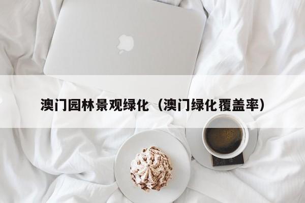 澳门园林景观绿化(澳门绿化覆盖率)