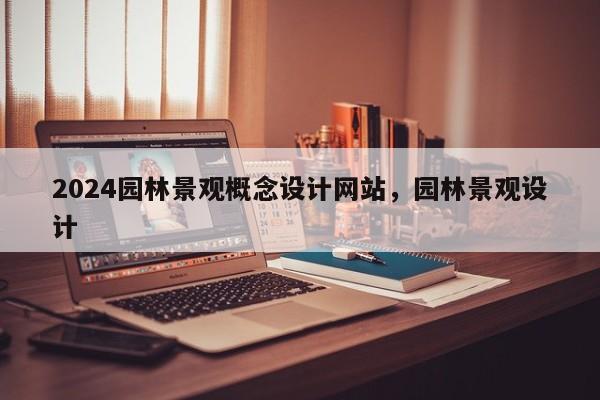 2024园林景观概念设计网站，园林景观设计