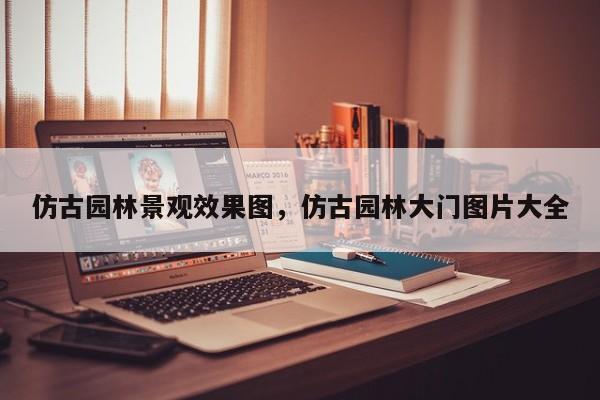 仿古园林景观效果图,仿古园林大门图片大全