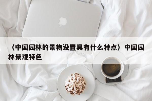 （中国园林的景物设置具有什么特点）中国园林景观特色