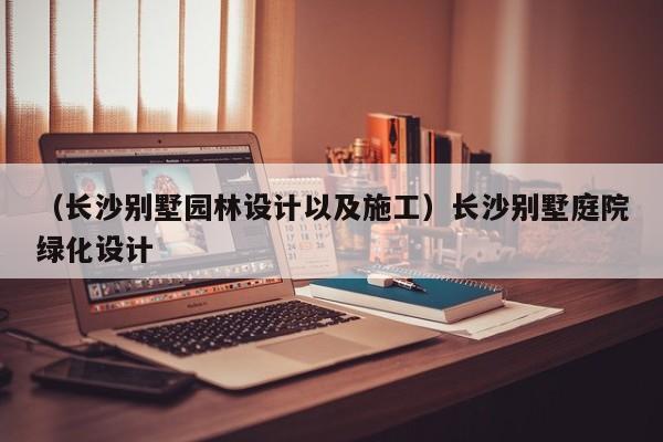 （长沙别墅园林设计以及施工）长沙别墅庭院绿化设计