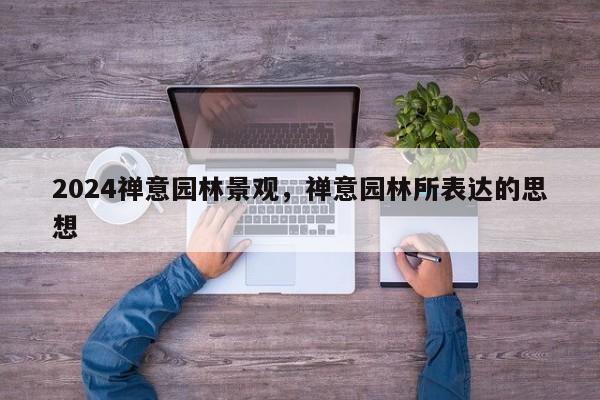 2024禅意园林景观，禅意园林所表达的思想