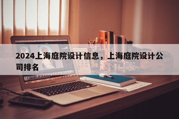 2024上海庭院设计信息，上海庭院设计公司排名