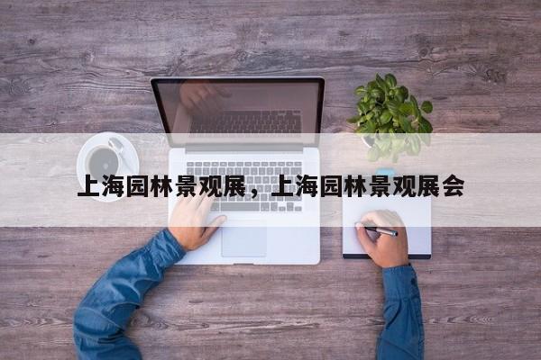 上海园林景观展，上海园林景观展会